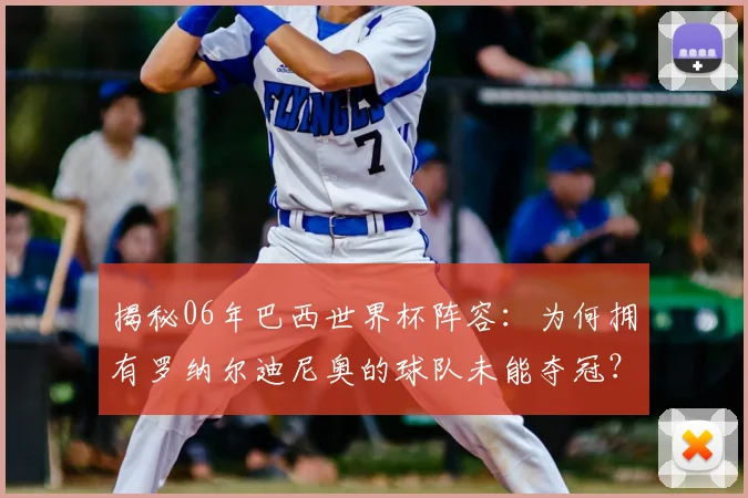 揭秘06年巴西世界杯阵容：为何拥有罗纳尔迪尼奥的球队未能夺冠？