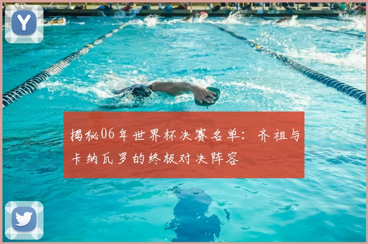 揭秘06年世界杯决赛名单：齐祖与卡纳瓦罗的终极对决阵容