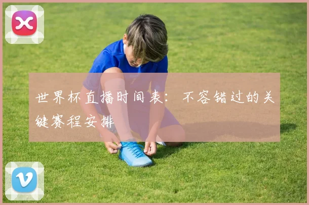 世界杯直播时间表：不容错过的关键赛程安排