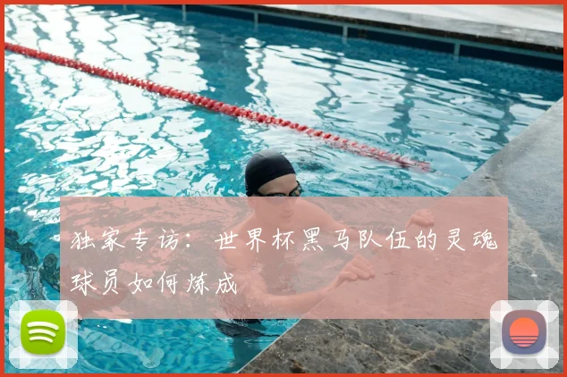 独家专访:世界杯黑马队伍的灵魂球员如何炼成