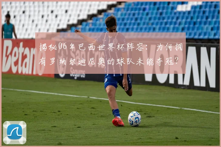 揭秘06年巴西世界杯阵容：为何拥有罗纳尔迪尼奥的球队未能夺冠？