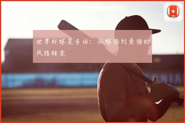 世界杯球星专访:从球场到秀场的风格转变