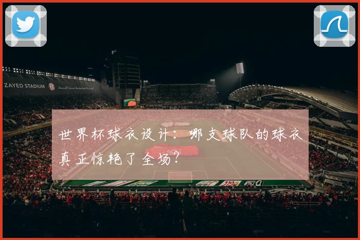 世界杯球衣设计:哪支球队的球衣真正惊艳了全场?