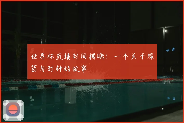 世界杯直播时间揭晓：一个关于绿茵与时钟的故事