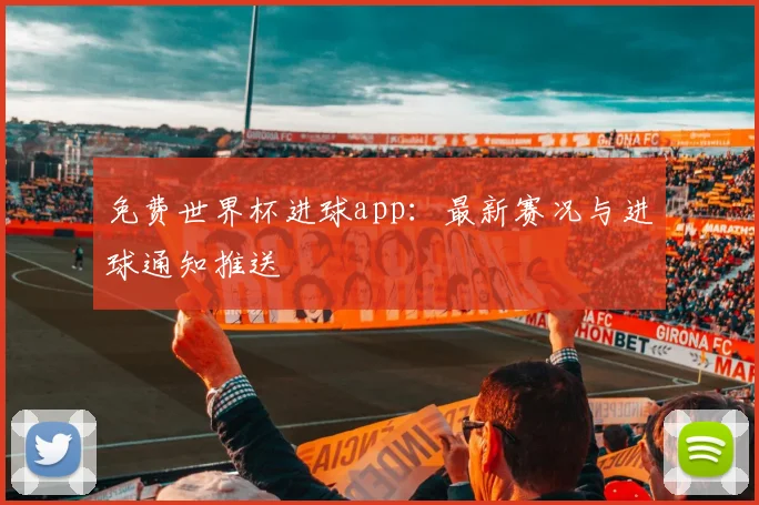 免费世界杯进球app：最新赛况与进球通知推送