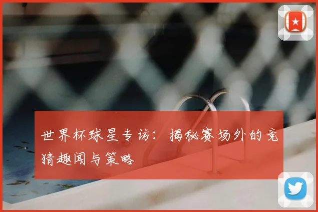 世界杯球星专访:揭秘赛场外的竞猜趣闻与策略