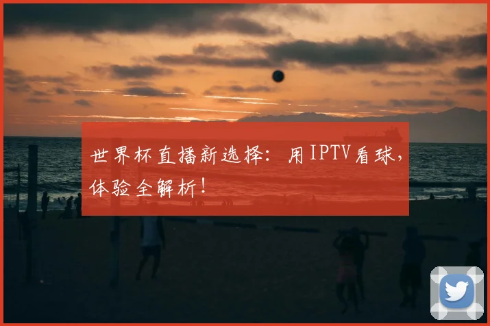 世界杯直播新选择：用IPTV看球，体验全解析！