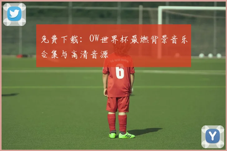 免费下载：OW世界杯最燃背景音乐合集与高清音源