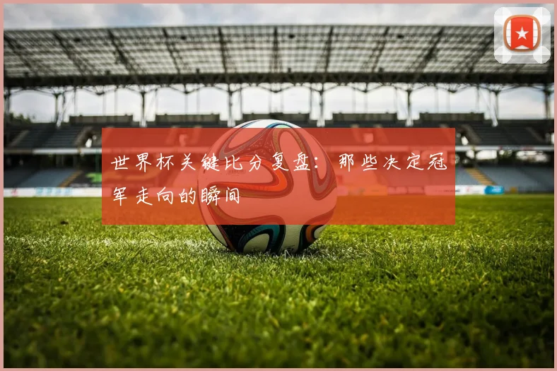 世界杯关键比分复盘:那些决定冠军走向的瞬间