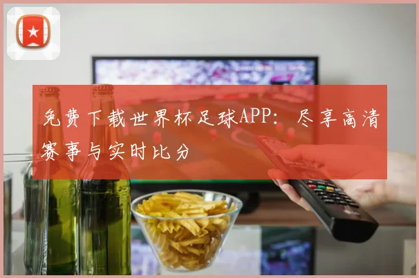 免费下载世界杯足球APP：尽享高清赛事与实时比分