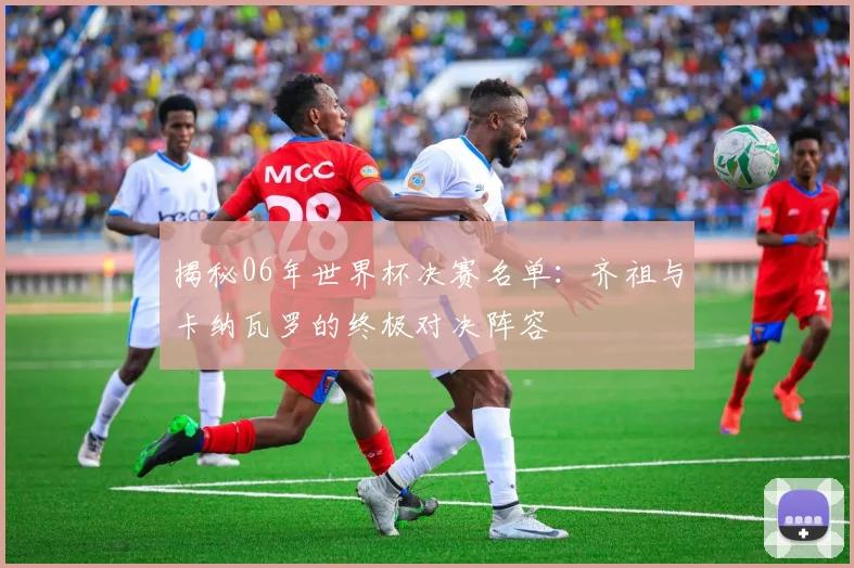 揭秘06年世界杯决赛名单：齐祖与卡纳瓦罗的终极对决阵容