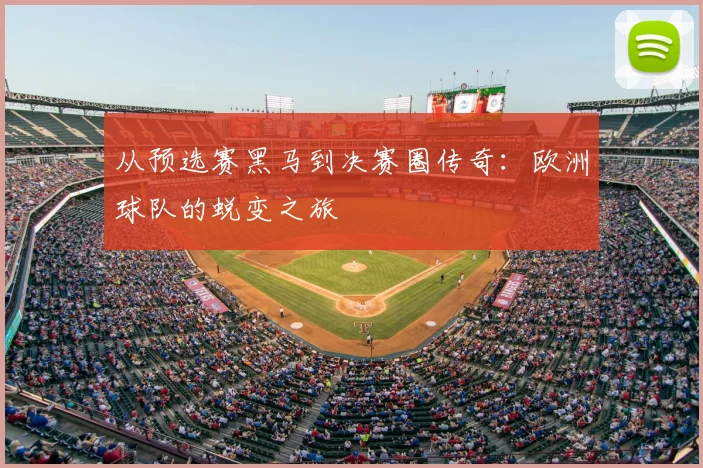 从预选赛黑马到决赛圈传奇:欧洲球队的蜕变之旅