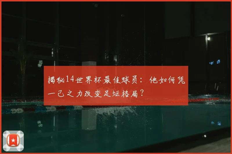 揭秘14世界杯最佳球员：他如何凭一己之力改变足坛格局？