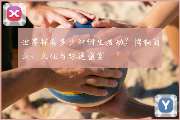 世界杯有多少种衍生活动?揭秘商业、文化与球迷盛宴