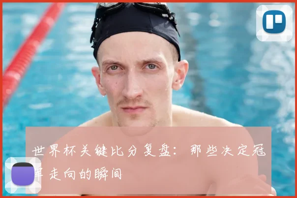 世界杯关键比分复盘:那些决定冠军走向的瞬间