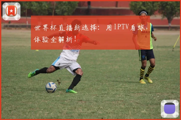 世界杯直播新选择：用IPTV看球，体验全解析！