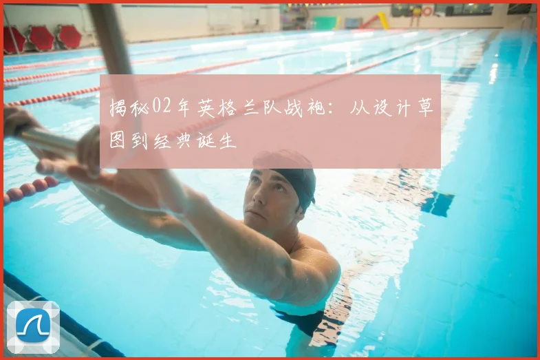 揭秘02年英格兰队战袍：从设计草图到经典诞生