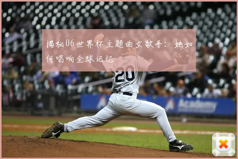 揭秘06世界杯主题曲女歌手：她如何唱响全球记忆