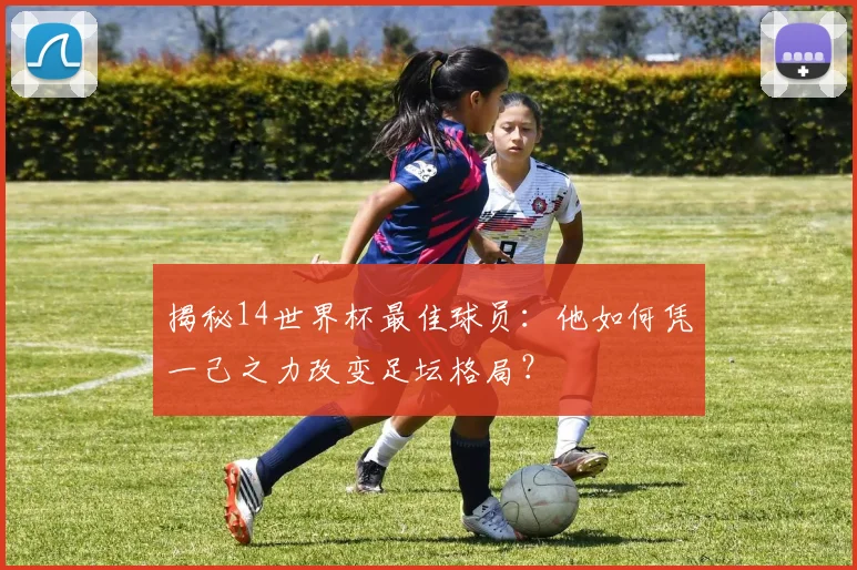 揭秘14世界杯最佳球员：他如何凭一己之力改变足坛格局？