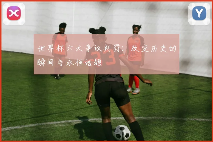 世界杯六大争议判罚:改变历史的瞬间与永恒话题