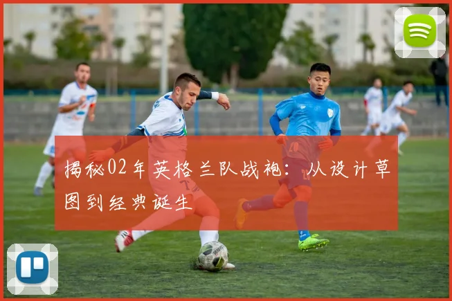 揭秘02年英格兰队战袍：从设计草图到经典诞生