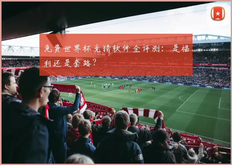 免费世界杯竞猜软件全评测：是福利还是套路？